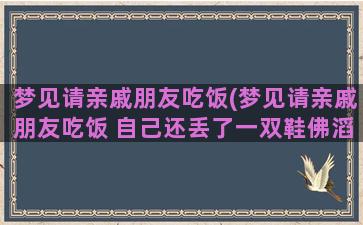 梦见请亲戚朋友吃饭(梦见请亲戚朋友吃饭 自己还丢了一双鞋佛滔算命)